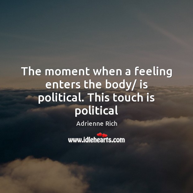 The moment when a feeling enters the body/ is political. This touch is political Adrienne Rich Picture Quote