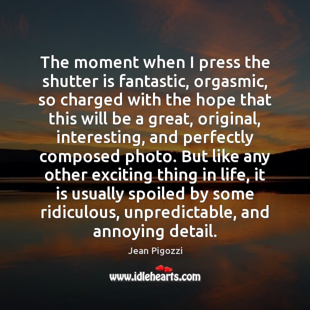 The moment when I press the shutter is fantastic, orgasmic, so charged Jean Pigozzi Picture Quote
