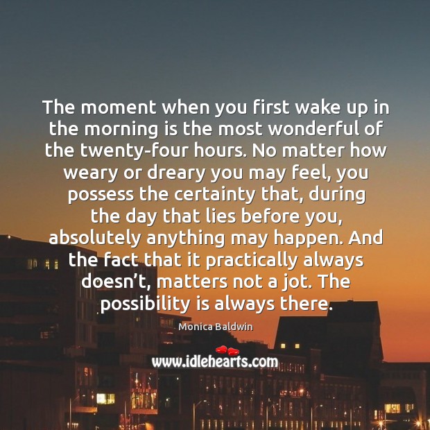 The moment when you first wake up in the morning is the most wonderful of the twenty-four hours. Monica Baldwin Picture Quote