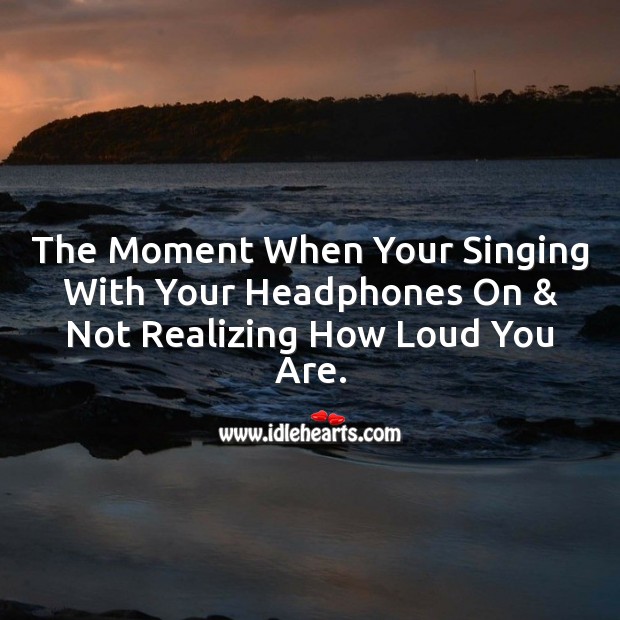 The moment when your singing with your headphones on & not realizing how loud you are. Image