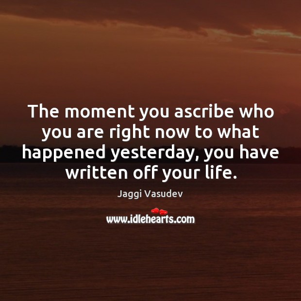 The moment you ascribe who you are right now to what happened Jaggi Vasudev Picture Quote