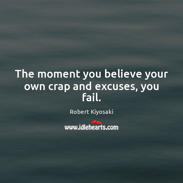 The moment you believe your own crap and excuses, you fail. Robert Kiyosaki Picture Quote