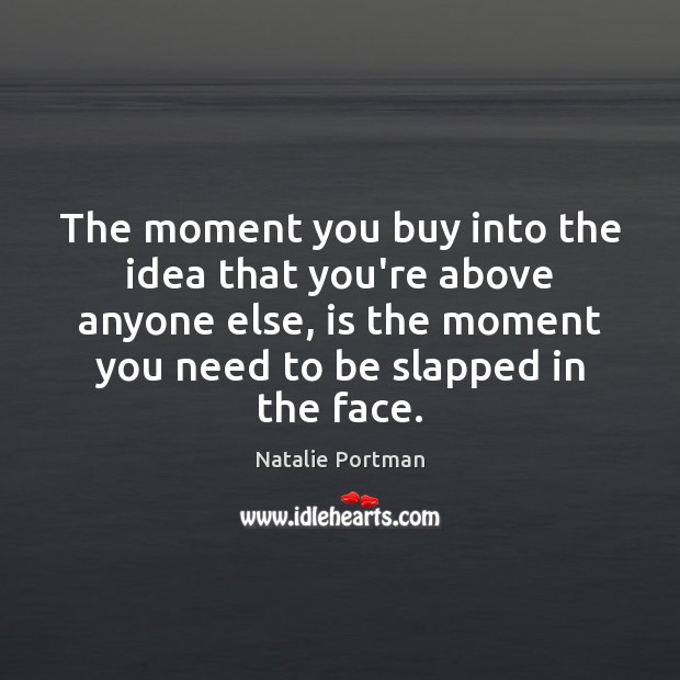 The moment you buy into the idea that you’re above anyone else, Natalie Portman Picture Quote