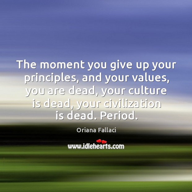 The moment you give up your principles, and your values, you are dead, your culture is dead Oriana Fallaci Picture Quote