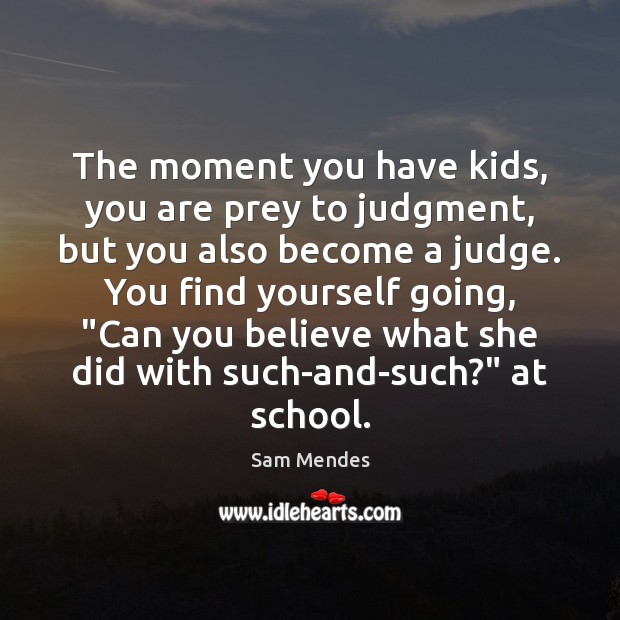 The moment you have kids, you are prey to judgment, but you Sam Mendes Picture Quote