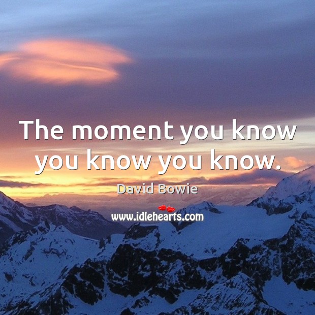 The moment you know you know you know. David Bowie Picture Quote