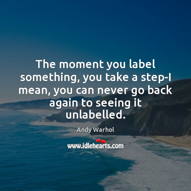 The moment you label something, you take a step-I mean, you can Andy Warhol Picture Quote