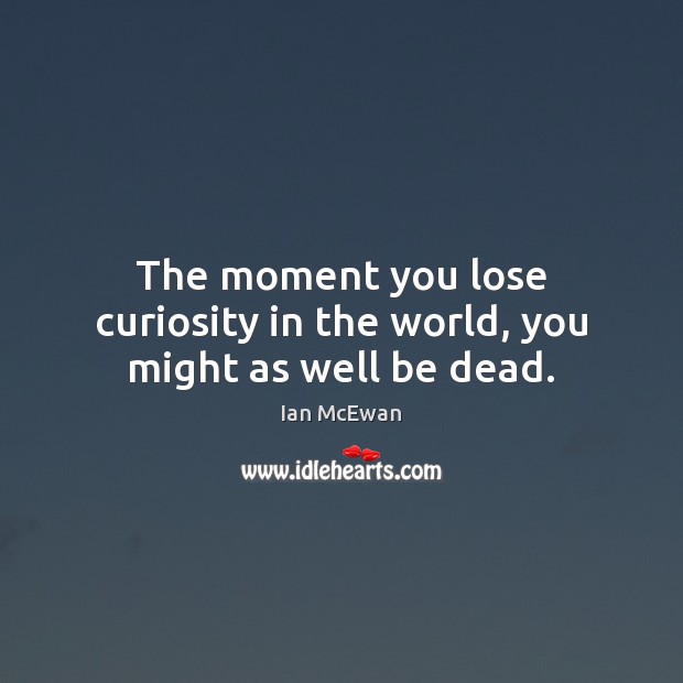 The moment you lose curiosity in the world, you might as well be dead. Ian McEwan Picture Quote