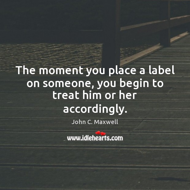 The moment you place a label on someone, you begin to treat him or her accordingly. John C. Maxwell Picture Quote