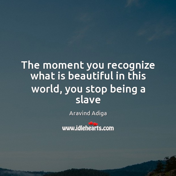 The moment you recognize what is beautiful in this world, you stop being a slave Aravind Adiga Picture Quote