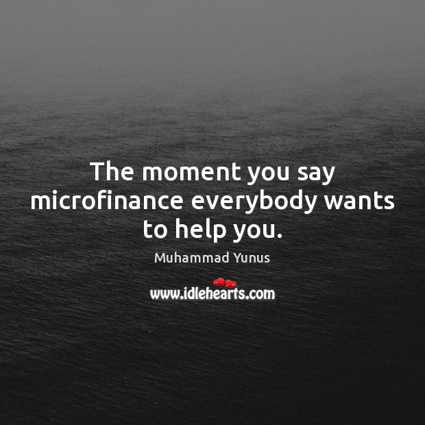The moment you say microfinance everybody wants to help you. Muhammad Yunus Picture Quote