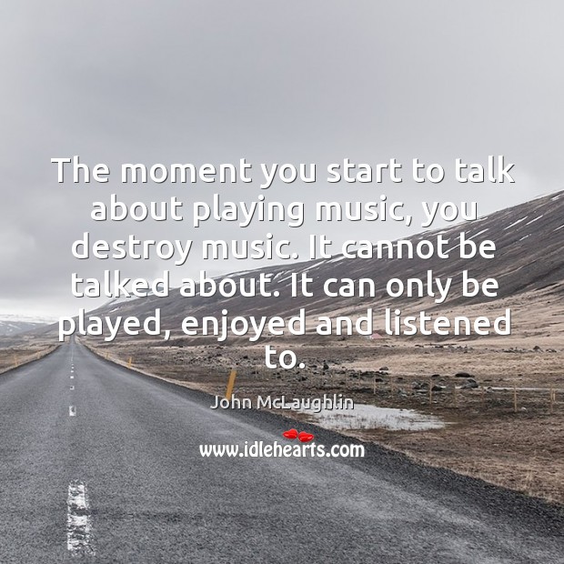 The moment you start to talk about playing music, you destroy music. John McLaughlin Picture Quote