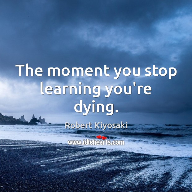The moment you stop learning you’re dying. Robert Kiyosaki Picture Quote