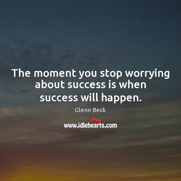 The moment you stop worrying about success is when success will happen. Glenn Beck Picture Quote