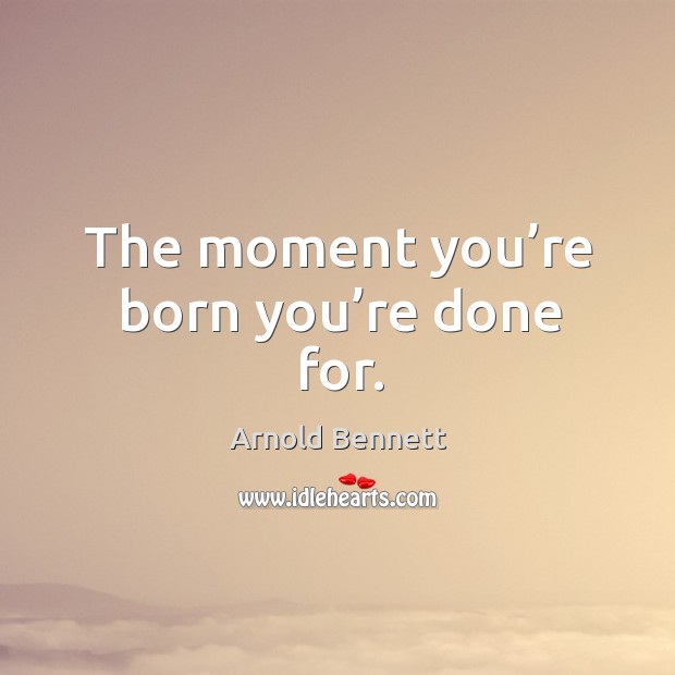 The moment you’re born you’re done for. Arnold Bennett Picture Quote
