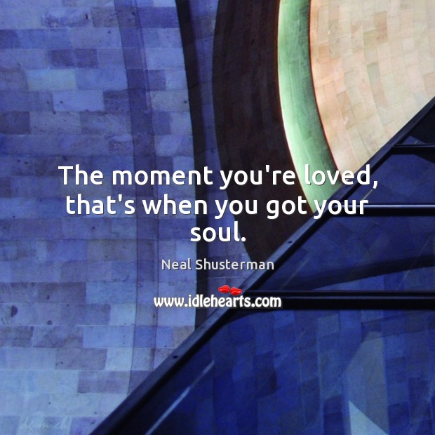 The moment you’re loved, that’s when you got your soul. Neal Shusterman Picture Quote