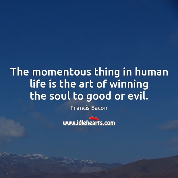 The momentous thing in human life is the art of winning the soul to good or evil. Francis Bacon Picture Quote