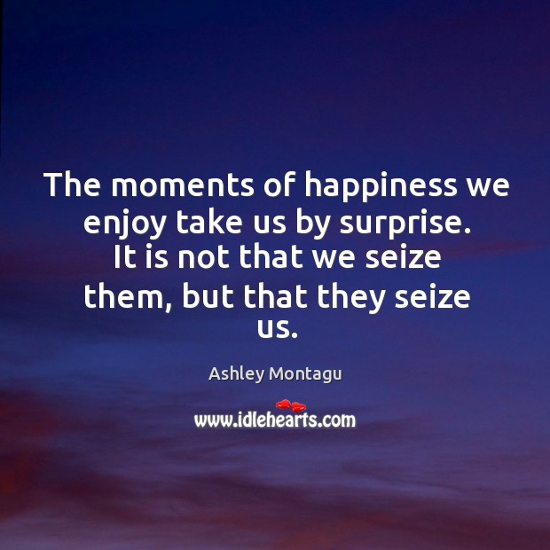 The moments of happiness we enjoy take us by surprise. Ashley Montagu Picture Quote