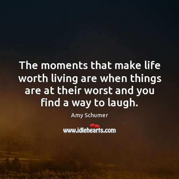 The moments that make life worth living are when things are at Amy Schumer Picture Quote