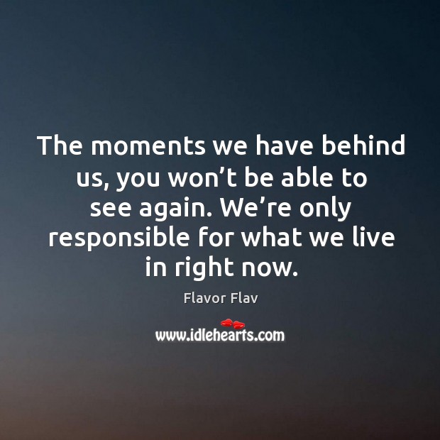 The moments we have behind us, you won’t be able to see again. We’re only responsible for what we live in right now. Flavor Flav Picture Quote