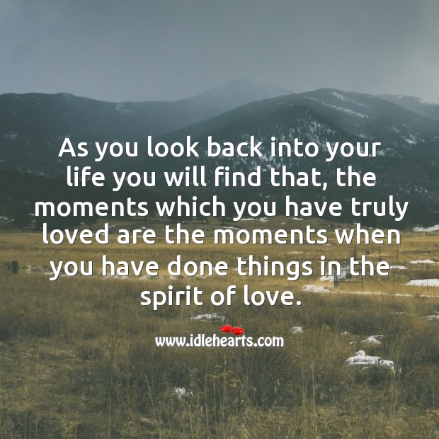 The moments which you have truly loved are the moments when you have done things in the spirit of love. 