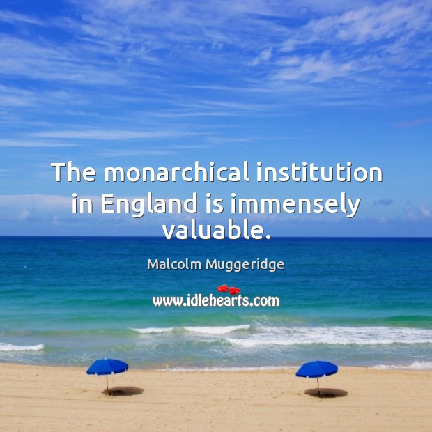 The monarchical institution in England is immensely valuable. Malcolm Muggeridge Picture Quote