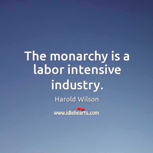 The monarchy is a labor intensive industry. Harold Wilson Picture Quote