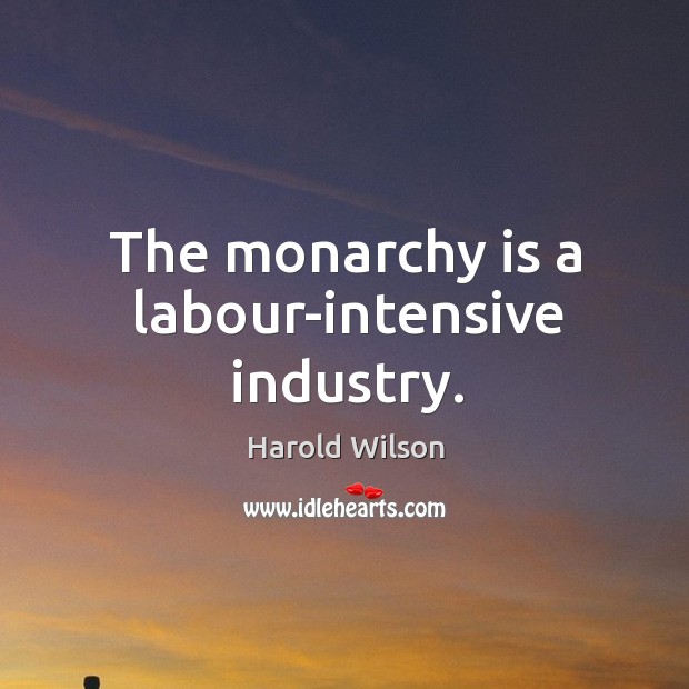 The monarchy is a labour-intensive industry. Harold Wilson Picture Quote