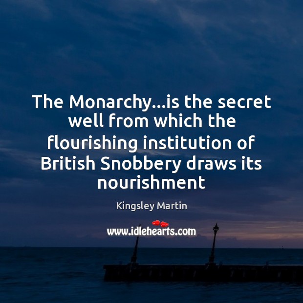 The Monarchy…is the secret well from which the flourishing institution of Kingsley Martin Picture Quote