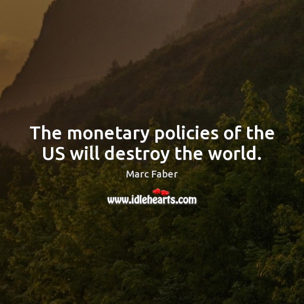 The monetary policies of the US will destroy the world. Marc Faber Picture Quote