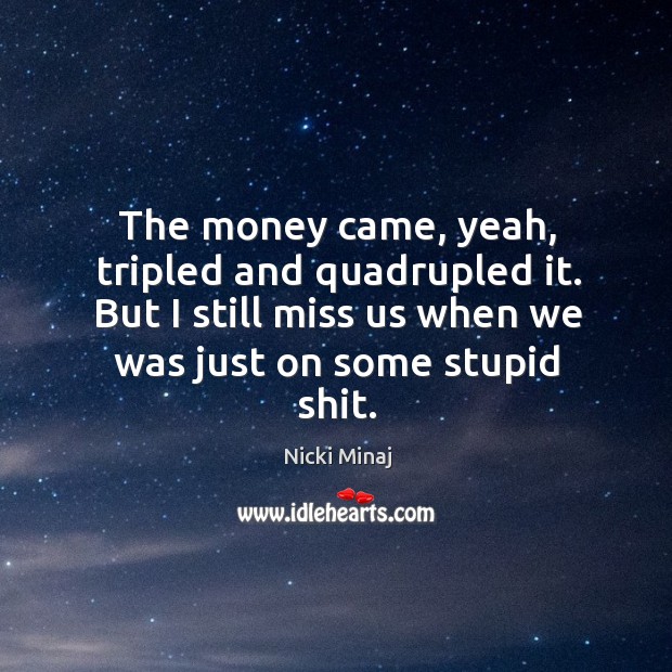 The money came, yeah, tripled and quadrupled it. But I still miss us when we was just on some stupid shit. Image