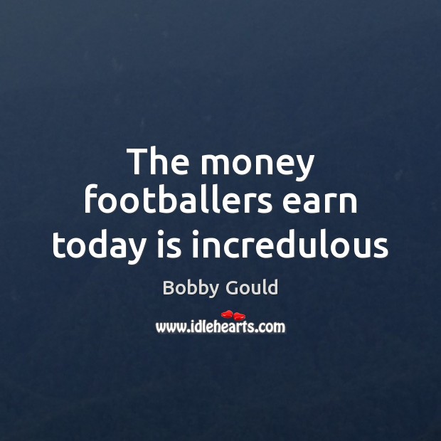The money footballers earn today is incredulous Bobby Gould Picture Quote