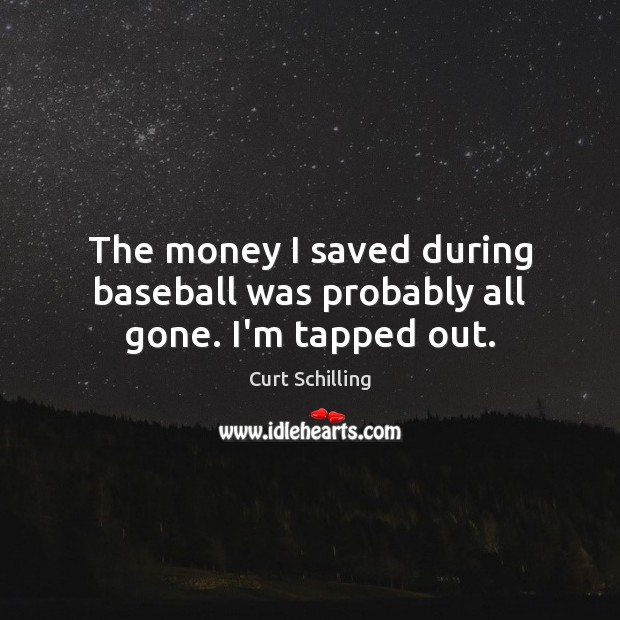 The money I saved during baseball was probably all gone. I’m tapped out. Curt Schilling Picture Quote