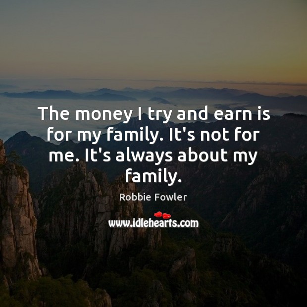 The money I try and earn is for my family. It’s not for me. It’s always about my family. Robbie Fowler Picture Quote