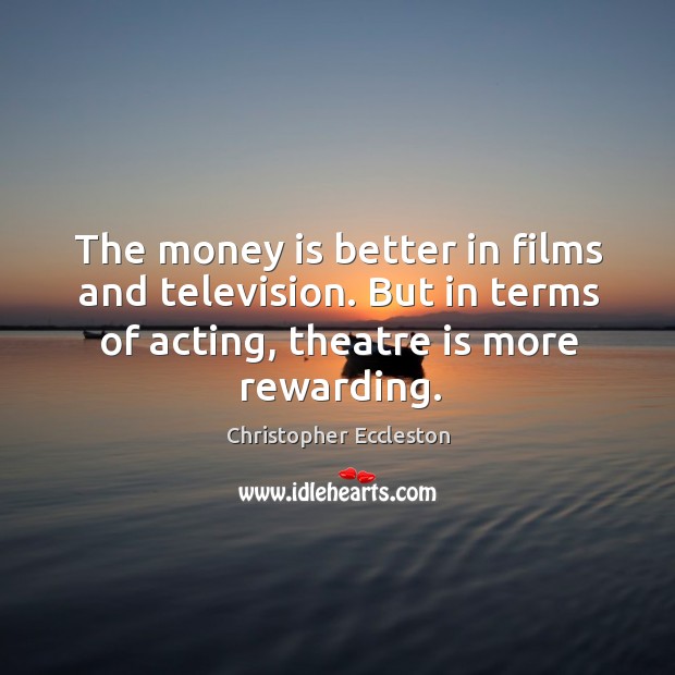 The money is better in films and television. But in terms of acting, theatre is more rewarding. Image