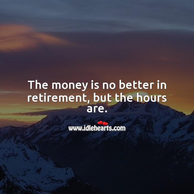 The money is no better in retirement, but the hours are. Funny Retirement Messages Image