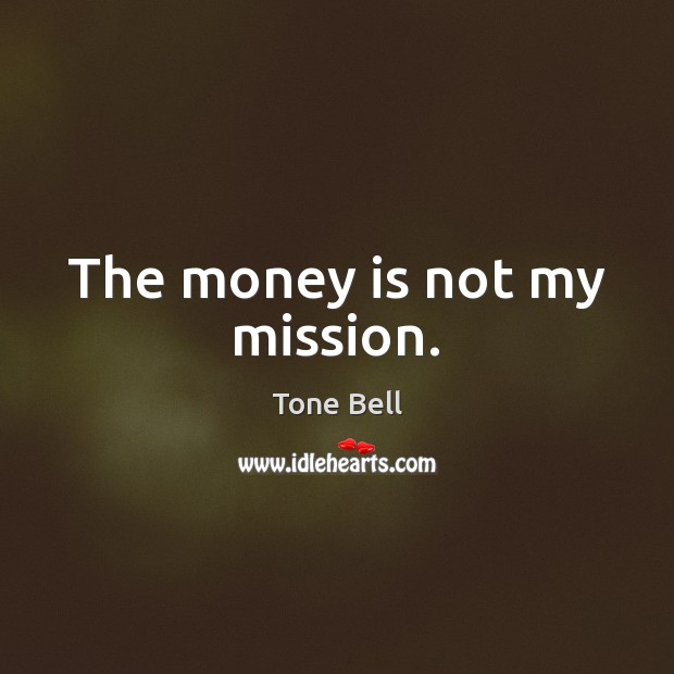The money is not my mission. Tone Bell Picture Quote