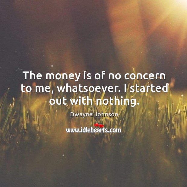 The money is of no concern to me, whatsoever. I started out with nothing. Image