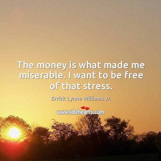The money is what made me miserable. I want to be free of that stress. Errick Lynne Williams Jr. Picture Quote