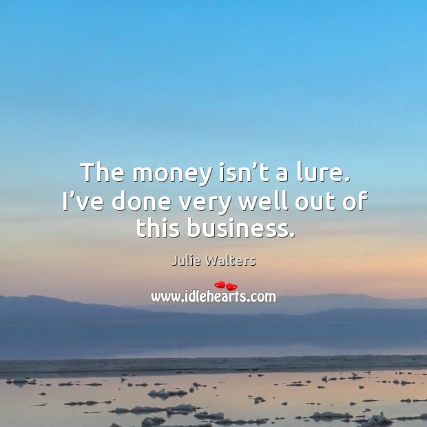 The money isn’t a lure. I’ve done very well out of this business. Image