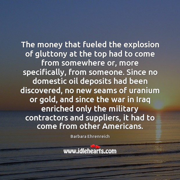 The money that fueled the explosion of gluttony at the top had Barbara Ehrenreich Picture Quote
