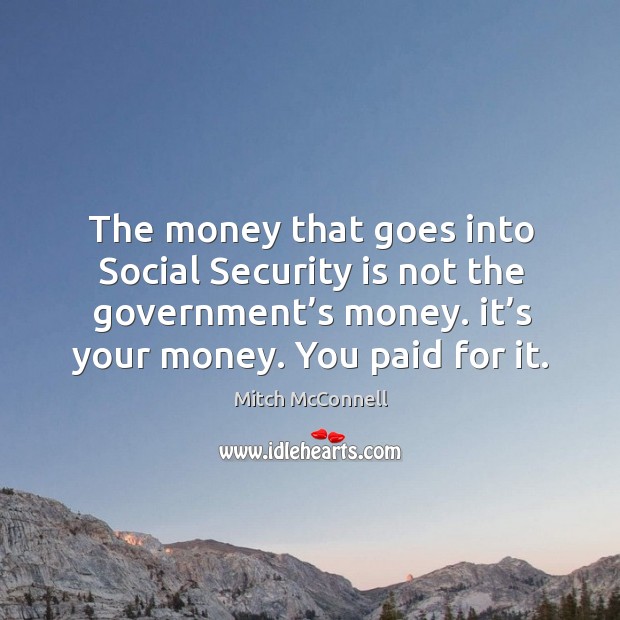 The money that goes into social security is not the government’s money. It’s your money. You paid for it. Image