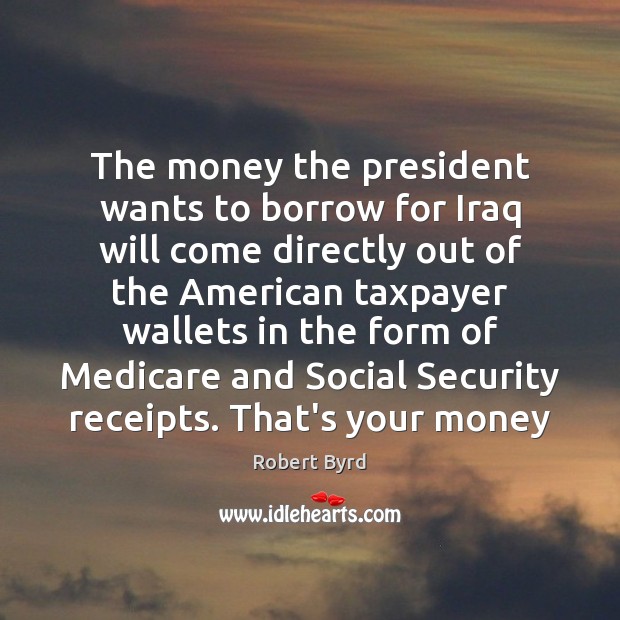 The money the president wants to borrow for Iraq will come directly Robert Byrd Picture Quote