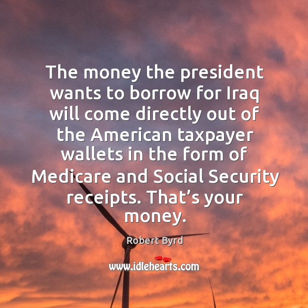 The money the president wants to borrow for iraq will come directly Robert Byrd Picture Quote
