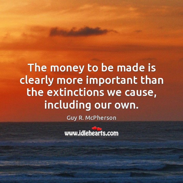The money to be made is clearly more important than the extinctions Guy R. McPherson Picture Quote