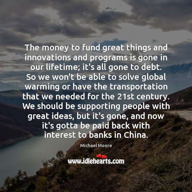 The money to fund great things and innovations and programs is gone Michael Moore Picture Quote