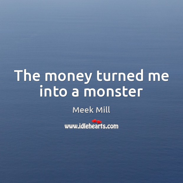 The money turned me into a monster Meek Mill Picture Quote