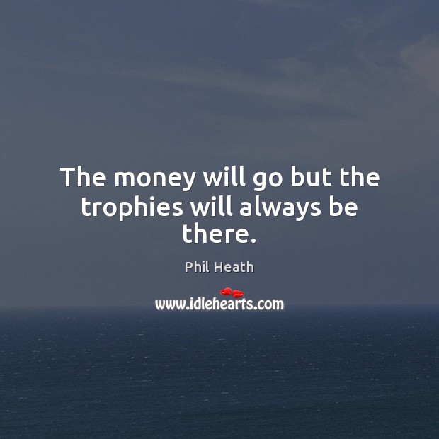 The money will go but the trophies will always be there. Image
