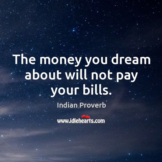 The money you dream about will not pay your bills. Indian Proverbs Image