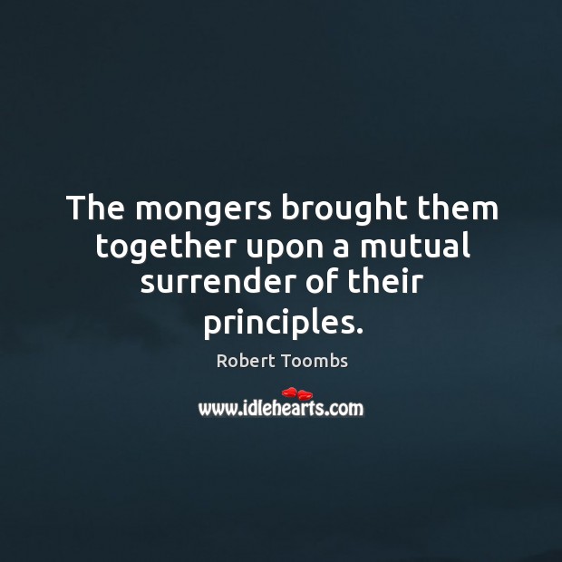 The mongers brought them together upon a mutual surrender of their principles. Robert Toombs Picture Quote
